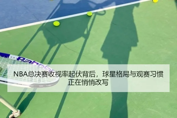 NBA总决赛收视率起伏背后，球星格局与观赛习惯正在悄悄改写